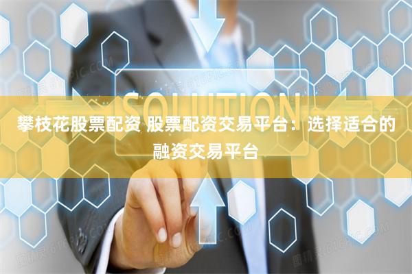 攀枝花股票配资 股票配资交易平台：选择适合的融资交易平台