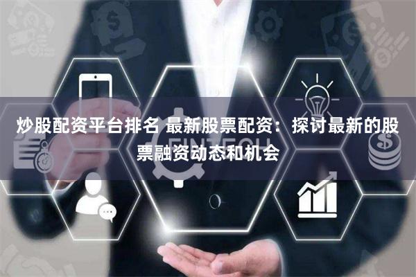 炒股配资平台排名 最新股票配资：探讨最新的股票融资动态和机会