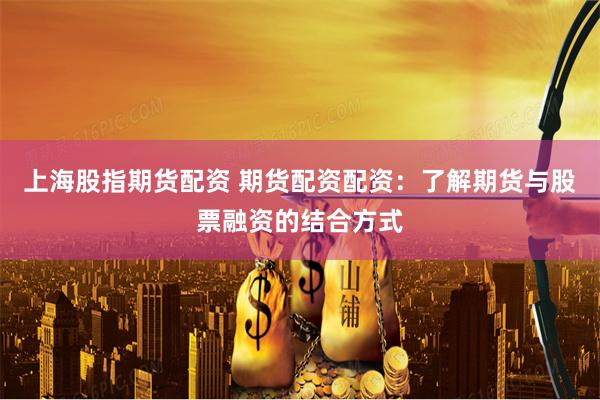 上海股指期货配资 期货配资配资：了解期货与股票融资的结合方式