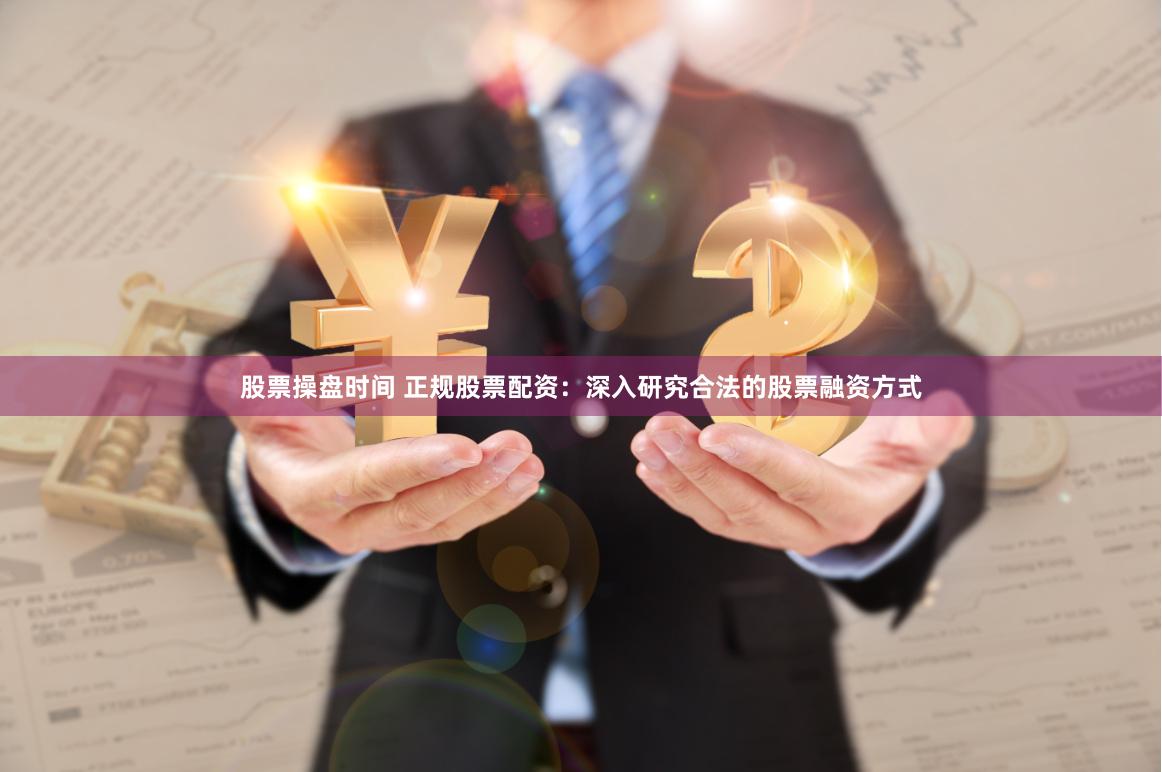 股票操盘时间 正规股票配资：深入研究合法的股票融资方式