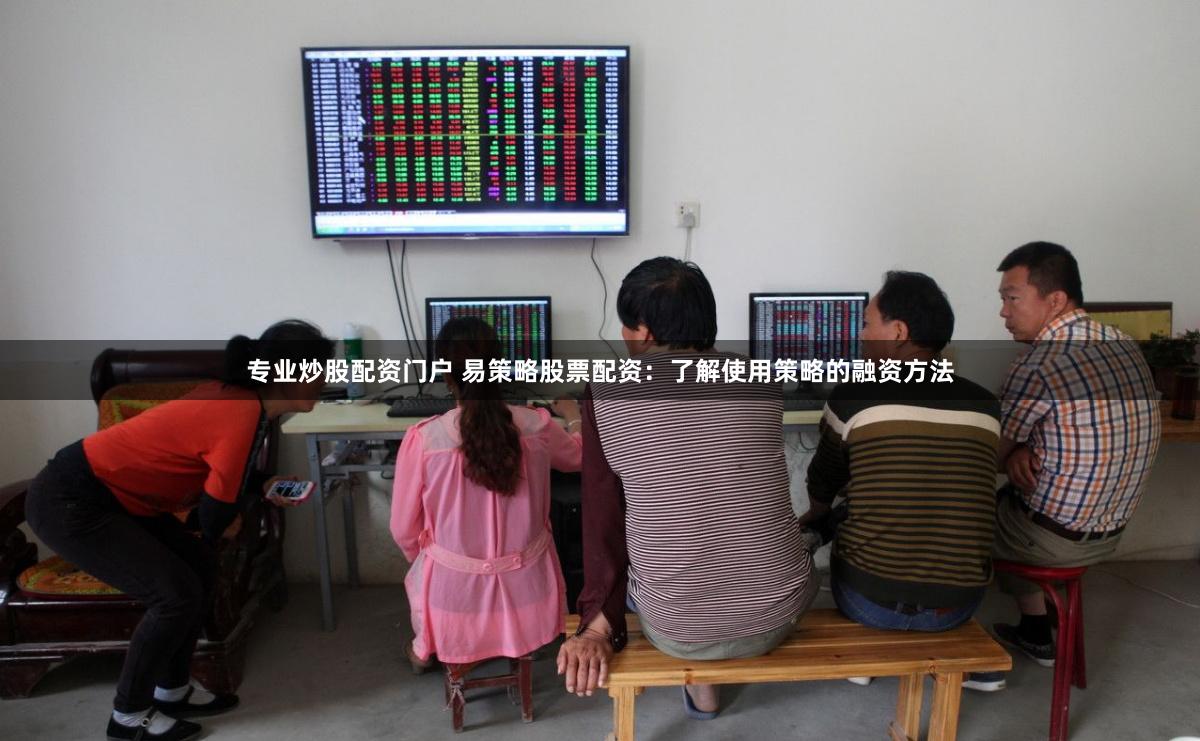 专业炒股配资门户 易策略股票配资：了解使用策略的融资方法