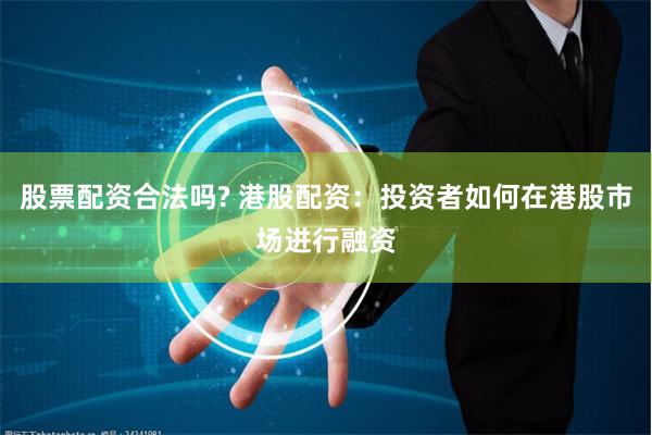 股票配资合法吗? 港股配资：投资者如何在港股市场进行融资