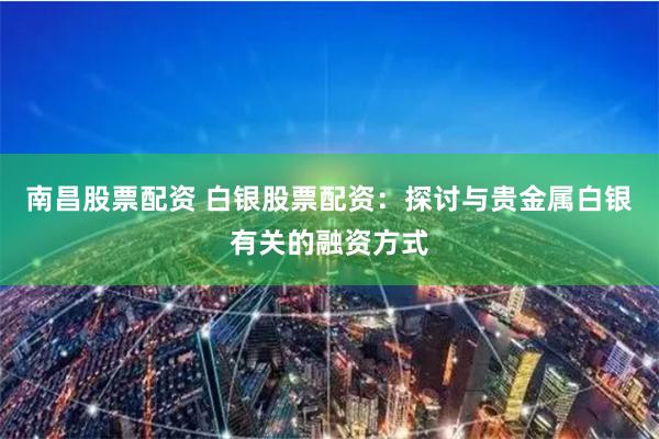 南昌股票配资 白银股票配资：探讨与贵金属白银有关的融资方式