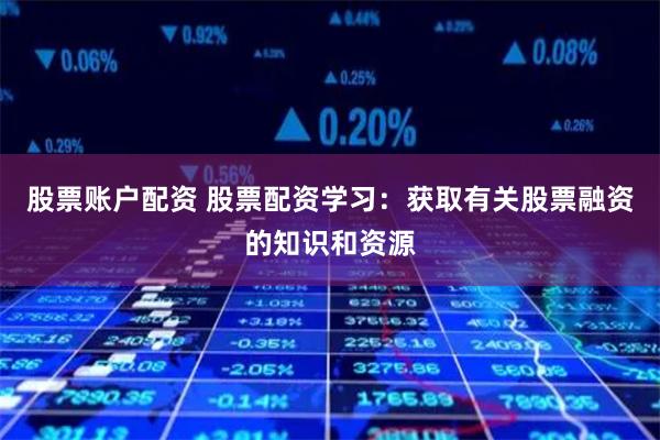 股票账户配资 股票配资学习：获取有关股票融资的知识和资源