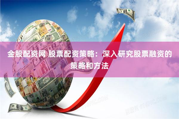 金股配资网 股票配资策略：深入研究股票融资的策略和方法