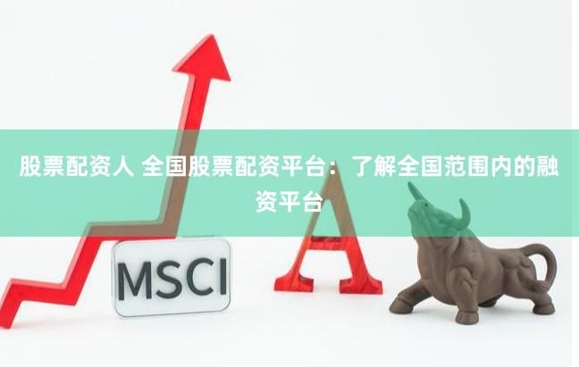 股票配资人 全国股票配资平台：了解全国范围内的融资平台