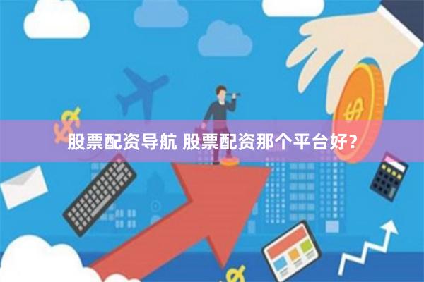股票配资导航 股票配资那个平台好？