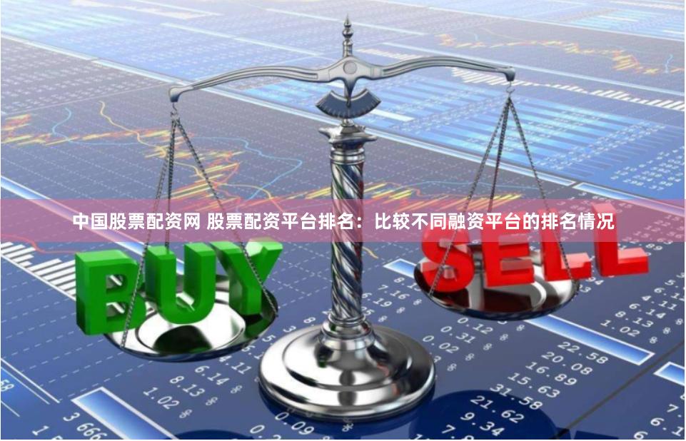 中国股票配资网 股票配资平台排名：比较不同融资平台的排名情况