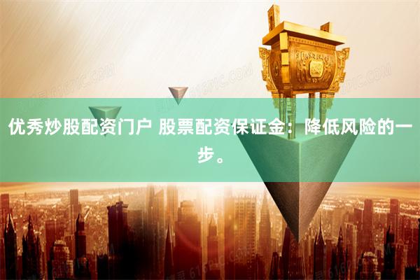 优秀炒股配资门户 股票配资保证金：降低风险的一步。