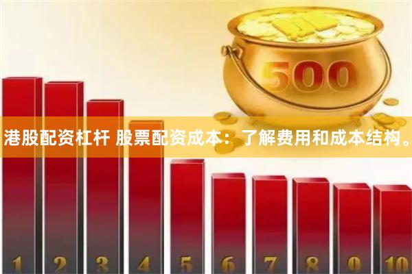 港股配资杠杆 股票配资成本：了解费用和成本结构。