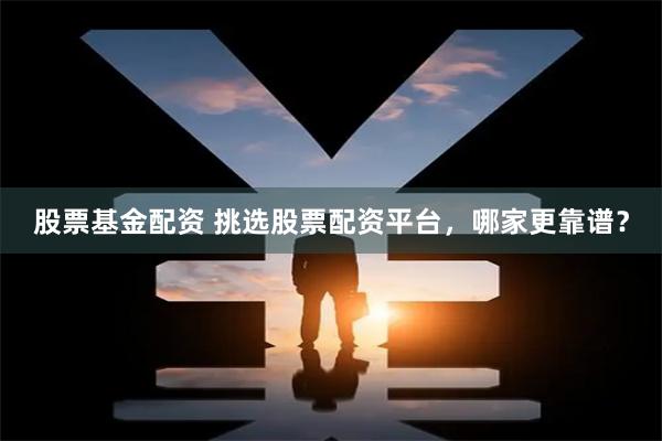 股票基金配资 挑选股票配资平台，哪家更靠谱？
