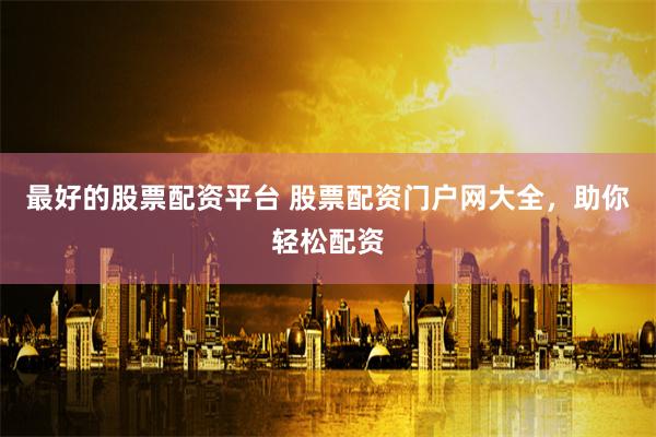 最好的股票配资平台 股票配资门户网大全，助你轻松配资