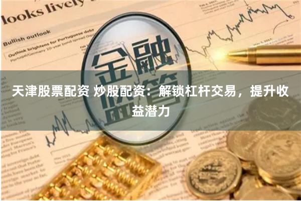 天津股票配资 炒股配资：解锁杠杆交易，提升收益潜力