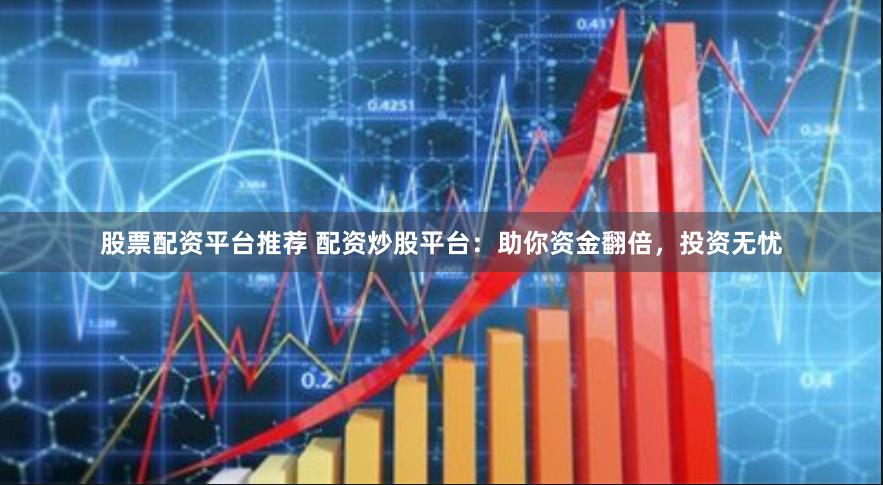 股票配资平台推荐 配资炒股平台：助你资金翻倍，投资无忧