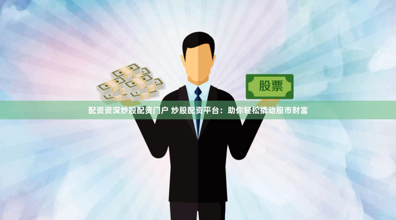 配资资深炒股配资门户 炒股配资平台：助你轻松撬动股市财富