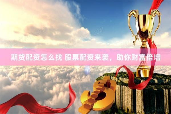 期货配资怎么找 股票配资来袭，助你财富倍增