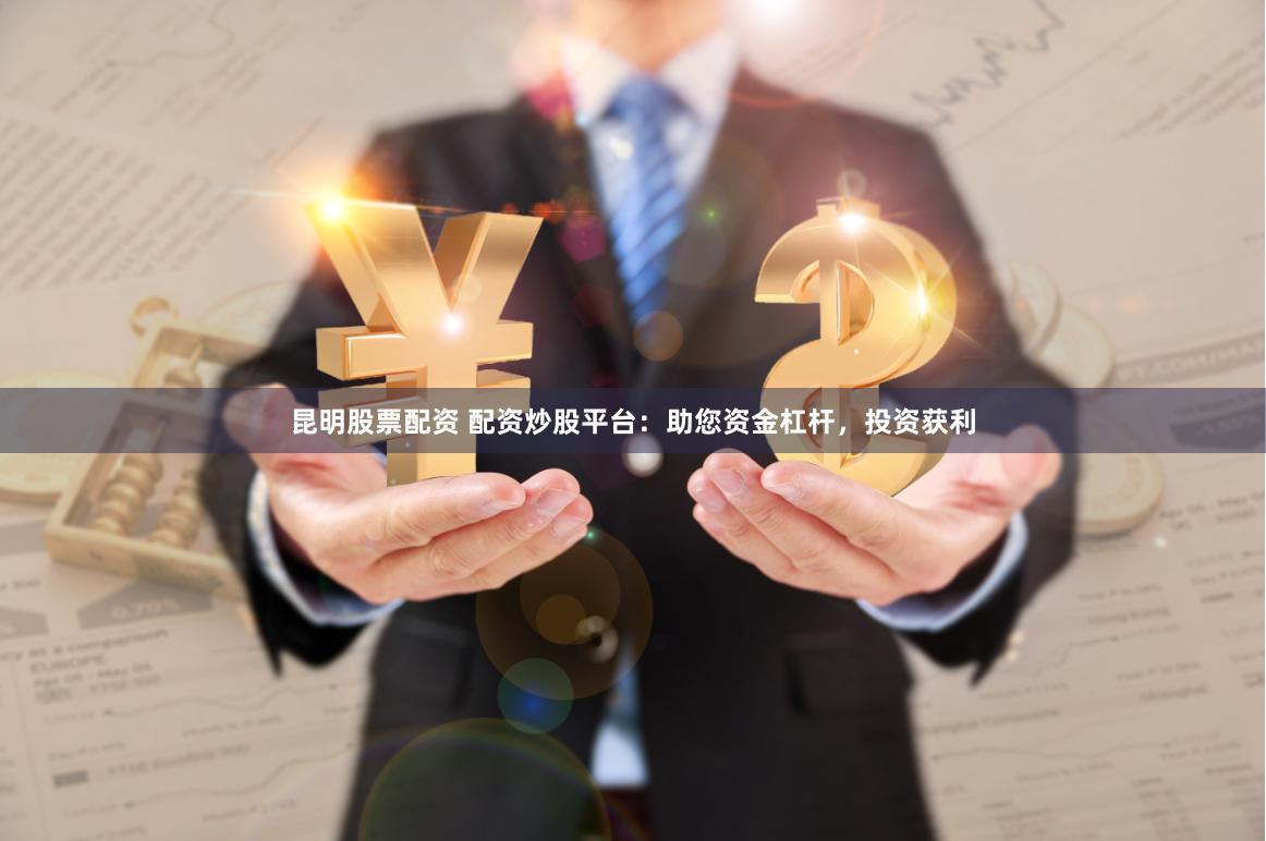 昆明股票配资 配资炒股平台：助您资金杠杆，投资获利