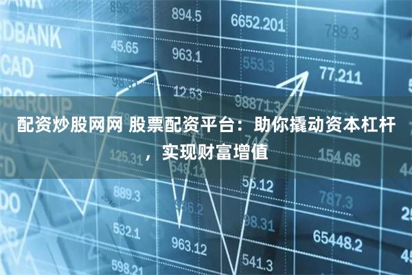 配资炒股网网 股票配资平台：助你撬动资本杠杆，实现财富增值