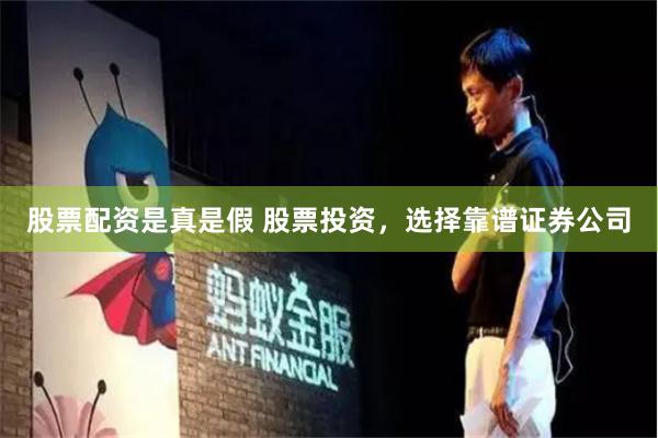 股票配资是真是假 股票投资，选择靠谱证券公司
