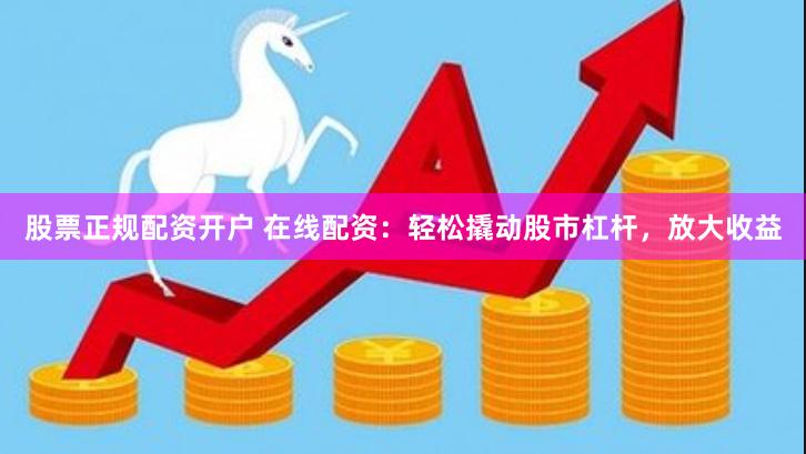股票正规配资开户 在线配资：轻松撬动股市杠杆，放大收益