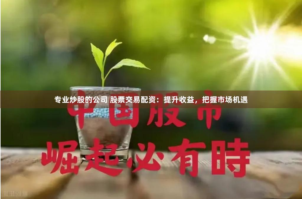 专业炒股的公司 股票交易配资：提升收益，把握市场机遇