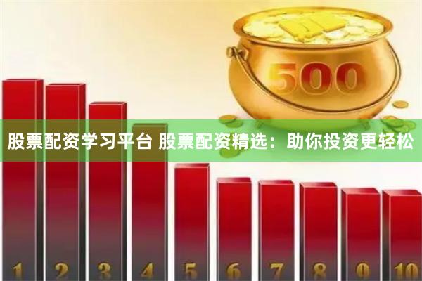股票配资学习平台 股票配资精选：助你投资更轻松