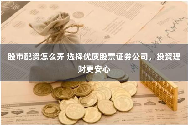 股市配资怎么弄 选择优质股票证券公司，投资理财更安心
