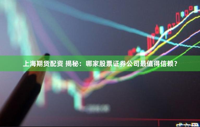 上海期货配资 揭秘：哪家股票证券公司最值得信赖？