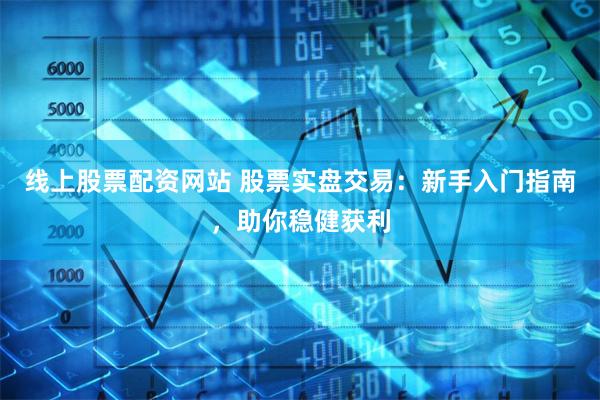 线上股票配资网站 股票实盘交易：新手入门指南，助你稳健获利