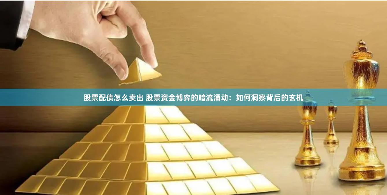 股票配债怎么卖出 股票资金博弈的暗流涌动：如何洞察背后的玄机