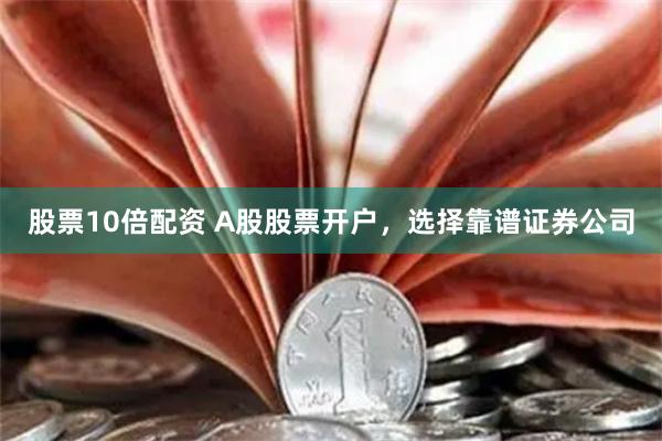 股票10倍配资 A股股票开户，选择靠谱证券公司