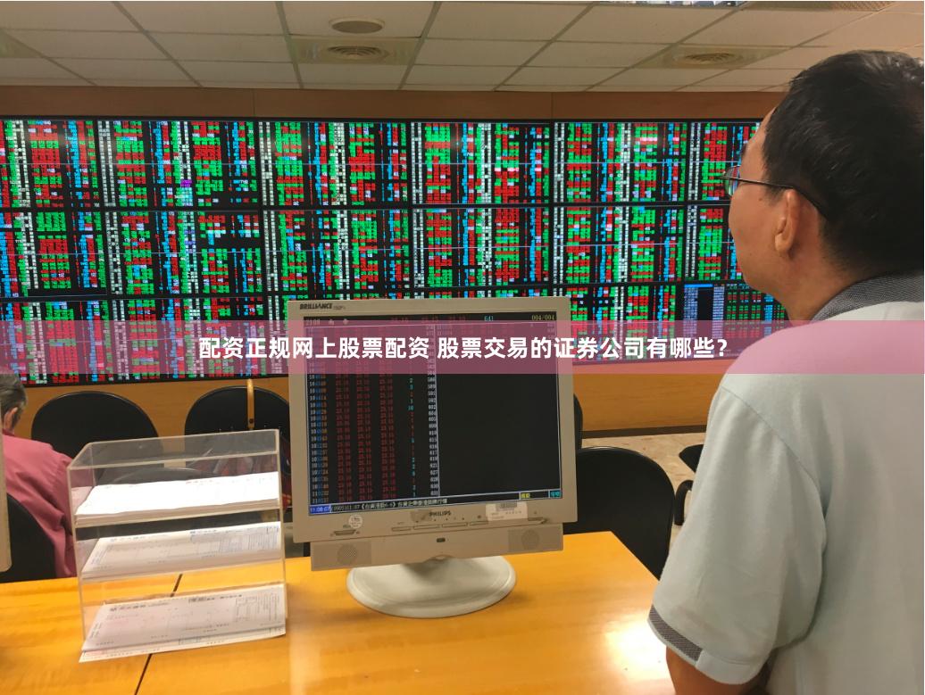 配资正规网上股票配资 股票交易的证券公司有哪些？
