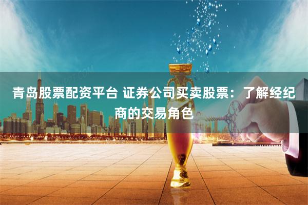 青岛股票配资平台 证券公司买卖股票：了解经纪商的交易角色