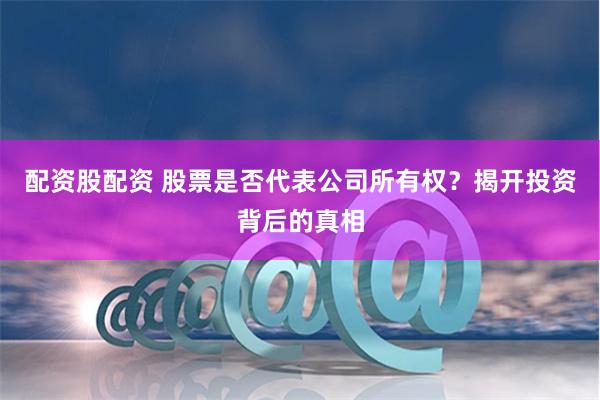 配资股配资 股票是否代表公司所有权？揭开投资背后的真相