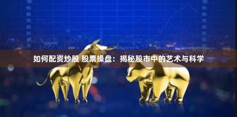 如何配资炒股 股票操盘：揭秘股市中的艺术与科学