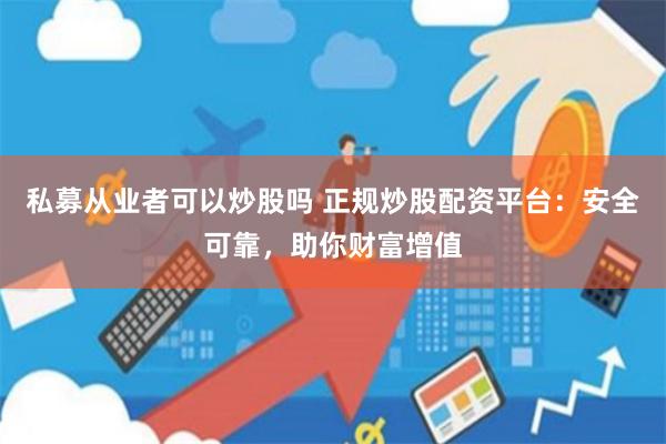 私募从业者可以炒股吗 正规炒股配资平台：安全可靠，助你财富增值