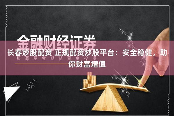 长春炒股配资 正规配资炒股平台：安全稳健，助你财富增值