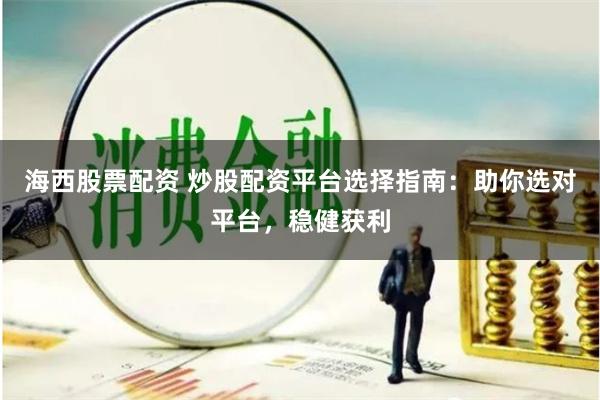 海西股票配资 炒股配资平台选择指南：助你选对平台，稳健获利