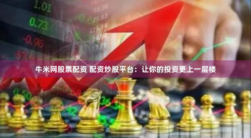 牛米网股票配资 配资炒股平台：让你的投资更上一层楼
