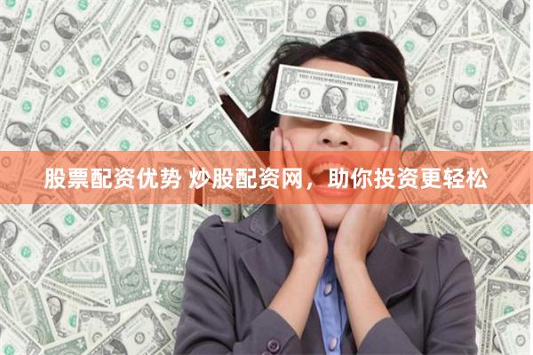股票配资优势 炒股配资网，助你投资更轻松