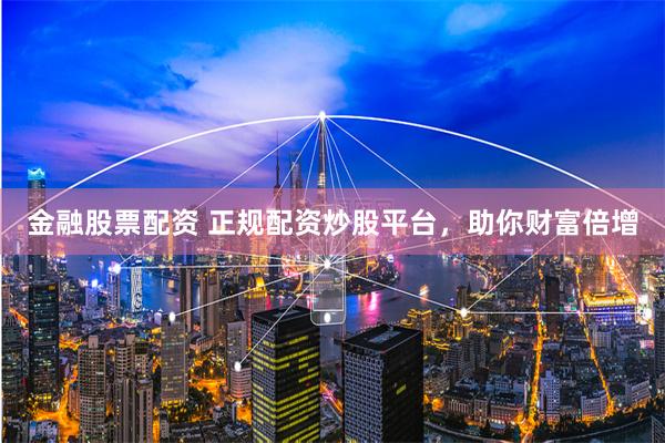 金融股票配资 正规配资炒股平台，助你财富倍增