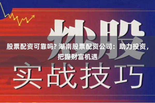 股票配资可靠吗? 湖南股票配资公司：助力投资，把握财富机遇