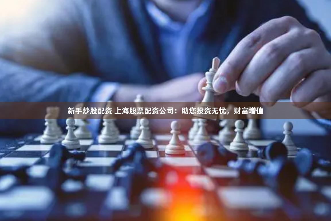 新手炒股配资 上海股票配资公司：助您投资无忧，财富增值