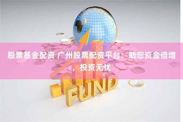 股票基金配资 广州股票配资平台：助您资金倍增，投资无忧