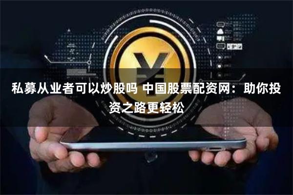 私募从业者可以炒股吗 中国股票配资网：助你投资之路更轻松