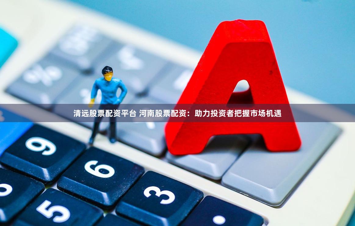 清远股票配资平台 河南股票配资：助力投资者把握市场机遇