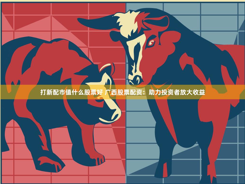 打新配市值什么股票好 广西股票配资：助力投资者放大收益
