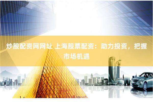 炒股配资网网址 上海股票配资：助力投资，把握市场机遇