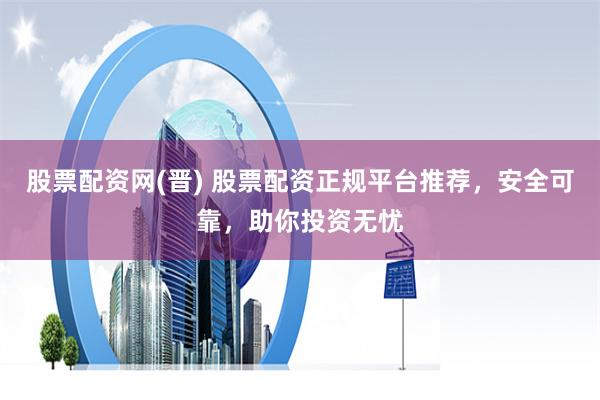 股票配资网(晋) 股票配资正规平台推荐，安全可靠，助你投资无忧