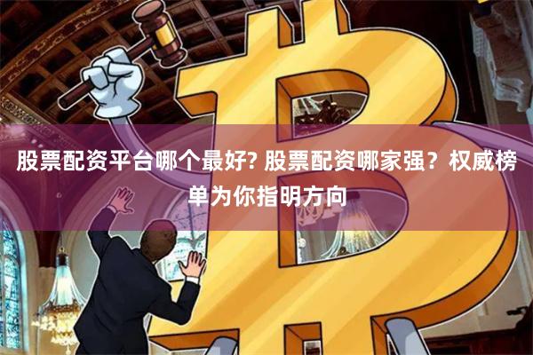 股票配资平台哪个最好? 股票配资哪家强？权威榜单为你指明方向
